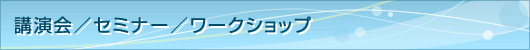 講演会/セミナー/ワークショップ