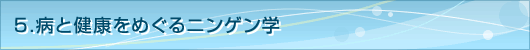 ５．病と健康をめぐるニンゲン学